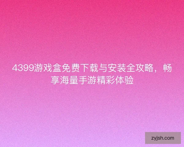 4399游戏盒免费下载与安装全攻略，畅享海量手游精彩体验