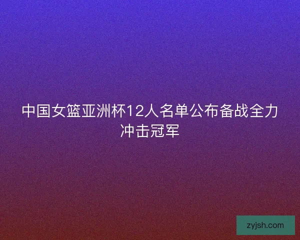 中国女篮亚洲杯12人名单公布备战全力冲击冠军