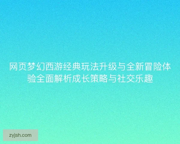 网页梦幻西游经典玩法升级与全新冒险体验全面解析成长策略与社交乐趣