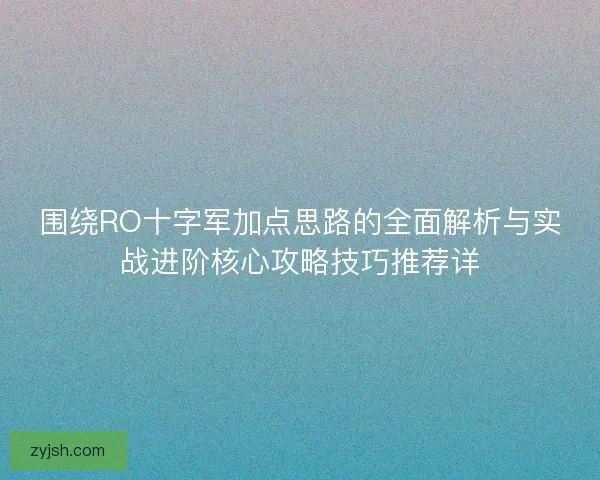围绕RO十字军加点思路的全面解析与实战进阶核心攻略技巧推荐详